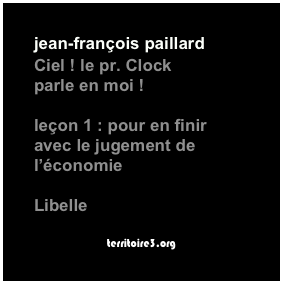 jean-françois paillard

Ciel ! le pr. Clock 
parle en moi !

leçon 1 : pour en finir 
avec le jugement de
l’économie

Libelle

territoire3.org